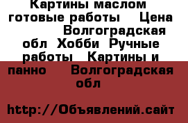 Картины маслом (готовые работы) › Цена ­ 3 000 - Волгоградская обл. Хобби. Ручные работы » Картины и панно   . Волгоградская обл.